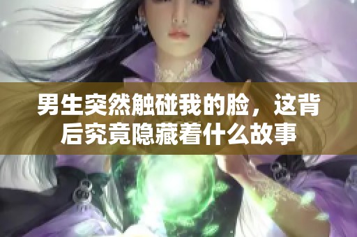 男生突然触碰我的脸，这背后究竟隐藏着什么故事