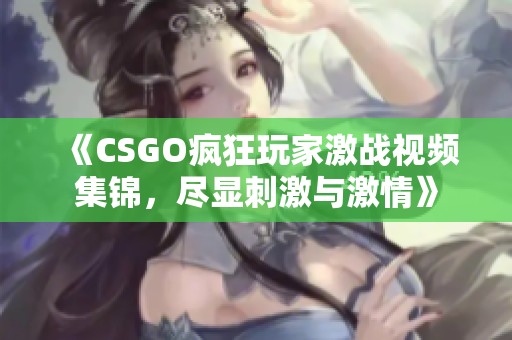 《CSGO疯狂玩家激战视频集锦，尽显刺激与激情》