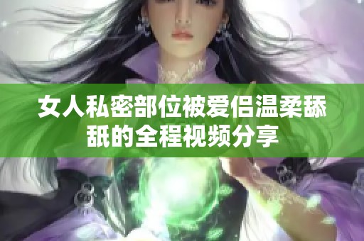 女人私密部位被爱侣温柔舔舐的全程视频分享