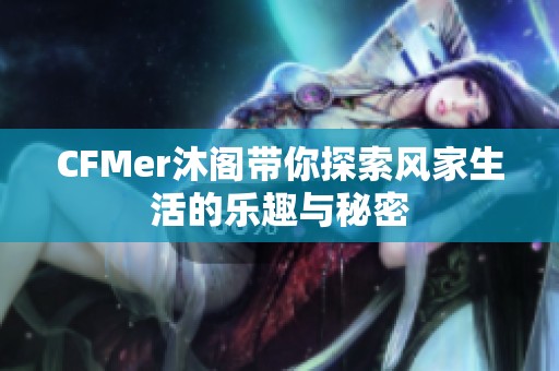 CFMer沐阁带你探索风家生活的乐趣与秘密