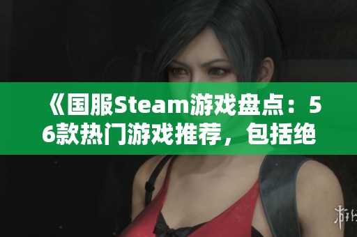 《国服Steam游戏盘点：56款热门游戏推荐，包括绝地求生与永劫无间》