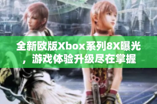 全新欧版Xbox系列8X曝光，游戏体验升级尽在掌握