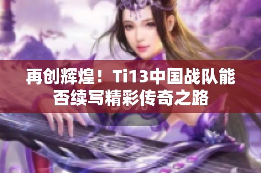 再创辉煌！Ti13中国战队能否续写精彩传奇之路