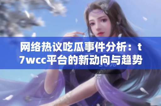 网络热议吃瓜事件分析：t7wcc平台的新动向与趋势探讨