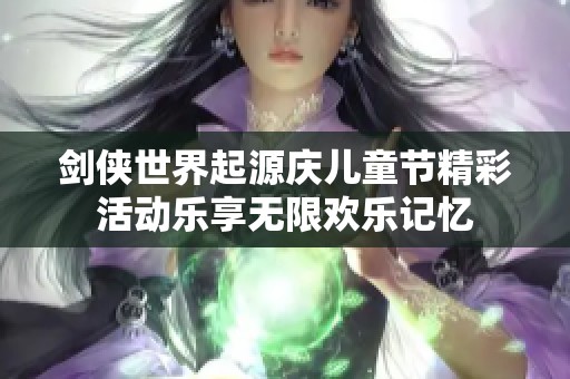 剑侠世界起源庆儿童节精彩活动乐享无限欢乐记忆