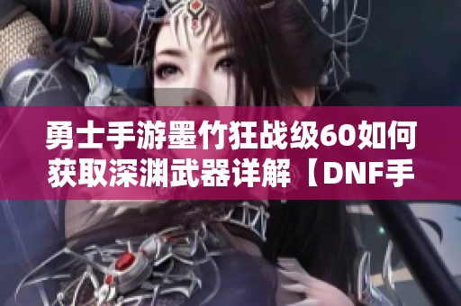 勇士手游墨竹狂战级60如何获取深渊武器详解【DNF手游】