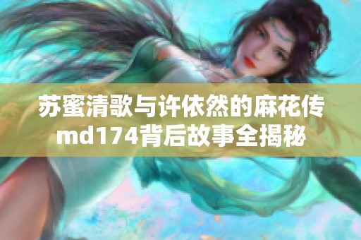 苏蜜清歌与许依然的麻花传md174背后故事全揭秘