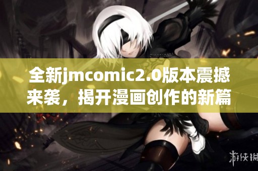 全新jmcomic2.0版本震撼来袭，揭开漫画创作的新篇章