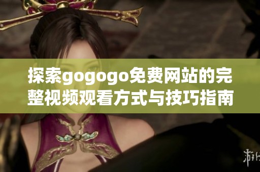 探索gogogo免费网站的完整视频观看方式与技巧指南