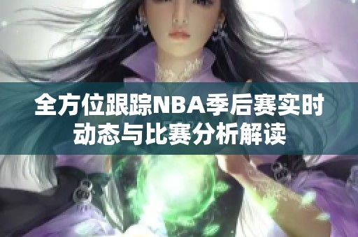 全方位跟踪NBA季后赛实时动态与比赛分析解读