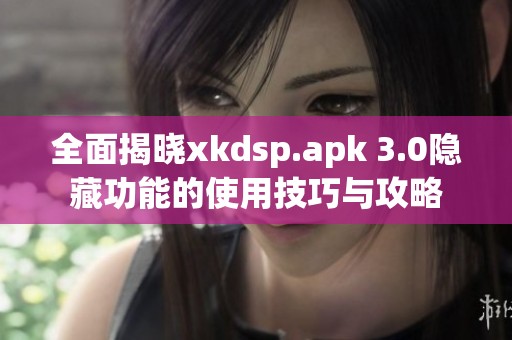 全面揭晓xkdsp.apk 3.0隐藏功能的使用技巧与攻略