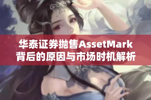 华泰证券抛售AssetMark背后的原因与市场时机解析