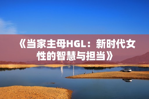 《当家主母HGL：新时代女性的智慧与担当》