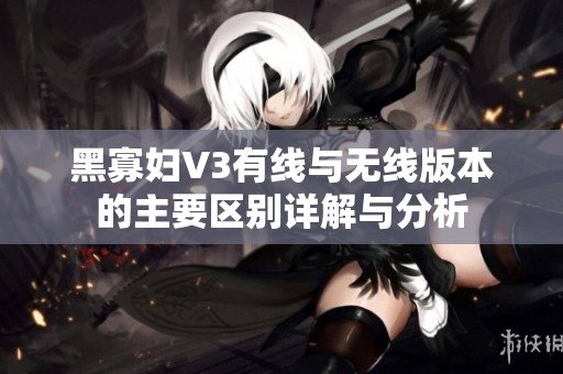 黑寡妇V3有线与无线版本的主要区别详解与分析