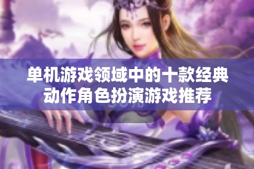 单机游戏领域中的十款经典动作角色扮演游戏推荐