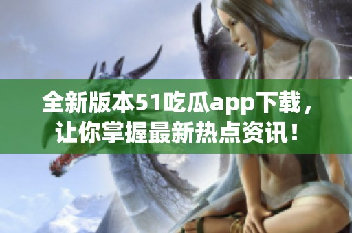 全新版本51吃瓜app下载，让你掌握最新热点资讯！