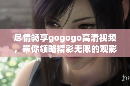 尽情畅享gogogo高清视频，带你领略精彩无限的观影体验