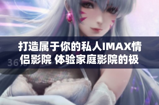 打造属于你的私人IMAX情侣影院 体验家庭影院的极致享受