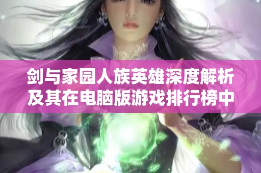 剑与家园人族英雄深度解析及其在电脑版游戏排行榜中的劣势剖析