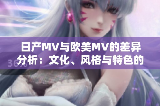 日产MV与欧美MV的差异分析：文化、风格与特色的对比