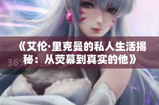 《艾伦·里克曼的私人生活揭秘：从荧幕到真实的他》