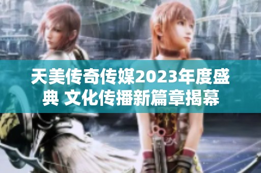 天美传奇传媒2023年度盛典 文化传播新篇章揭幕