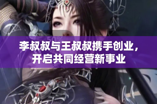 李叔叔与王叔叔携手创业，开启共同经营新事业