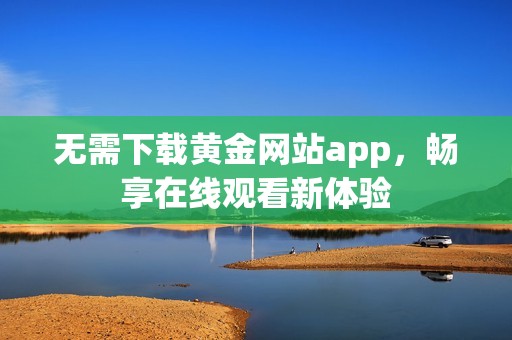 无需下载黄金网站app，畅享在线观看新体验