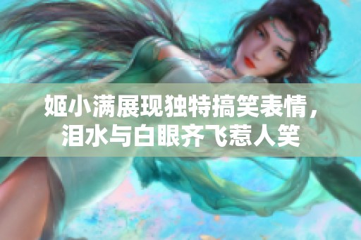 姬小满展现独特搞笑表情，泪水与白眼齐飞惹人笑