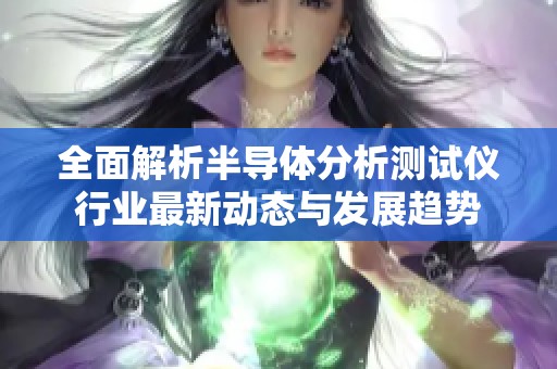 全面解析半导体分析测试仪行业最新动态与发展趋势