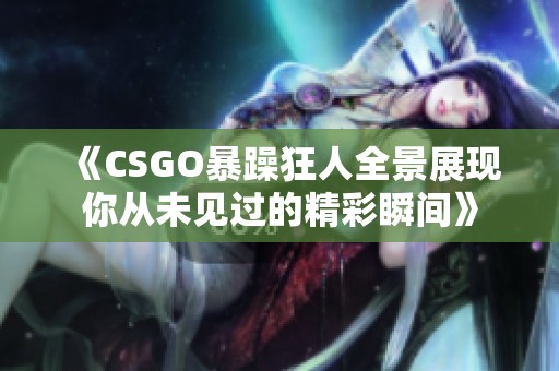 《CSGO暴躁狂人全景展现你从未见过的精彩瞬间》