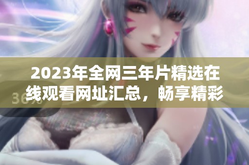 2023年全网三年片精选在线观看网址汇总，畅享精彩影片