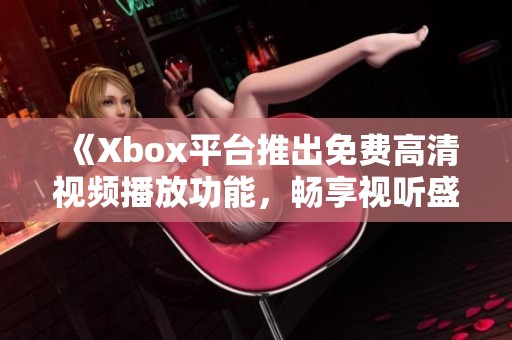 《Xbox平台推出免费高清视频播放功能，畅享视听盛宴》