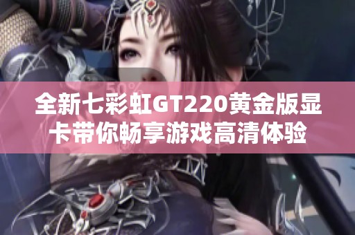 全新七彩虹GT220黄金版显卡带你畅享游戏高清体验