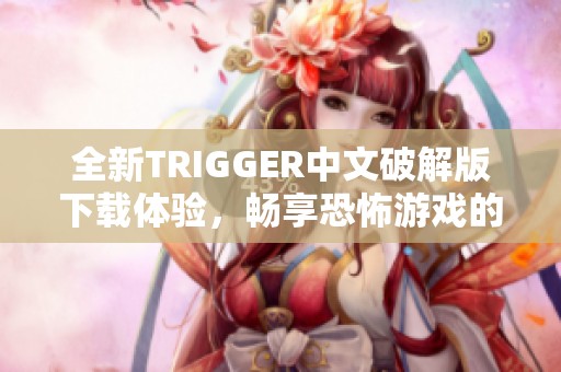 全新TRIGGER中文破解版下载体验，畅享恐怖游戏的极致乐趣