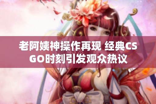 老阿姨神操作再现 经典CSGO时刻引发观众热议