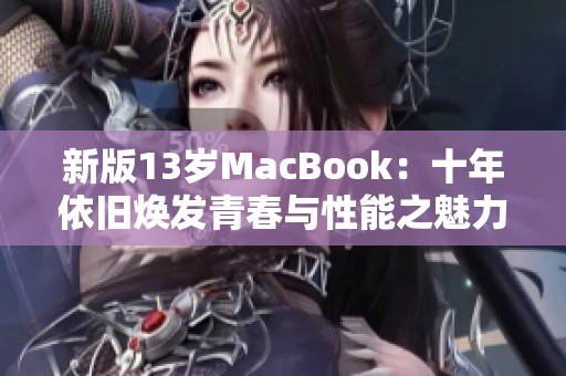 新版13岁MacBook：十年依旧焕发青春与性能之魅力