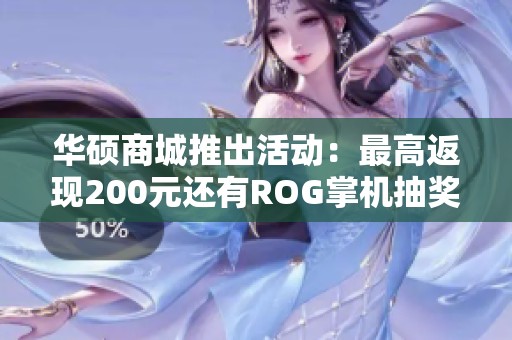 华硕商城推出活动：最高返现200元还有ROG掌机抽奖等你参与