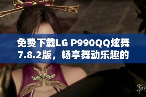 免费下载LG P990QQ炫舞7.8.2版，畅享舞动乐趣的最佳选择