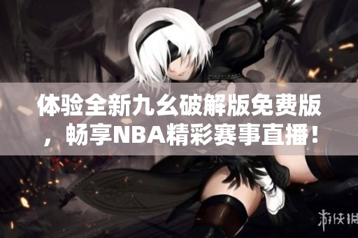 体验全新九幺破解版免费版，畅享NBA精彩赛事直播！