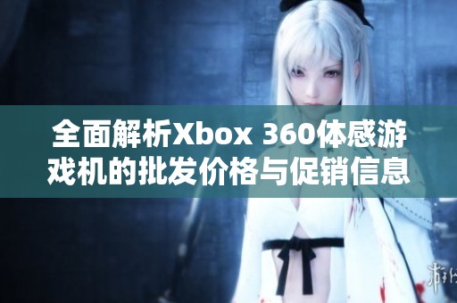 全面解析Xbox 360体感游戏机的批发价格与促销信息