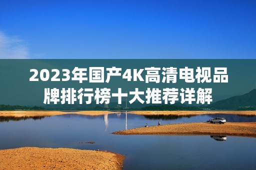 2023年国产4K高清电视品牌排行榜十大推荐详解