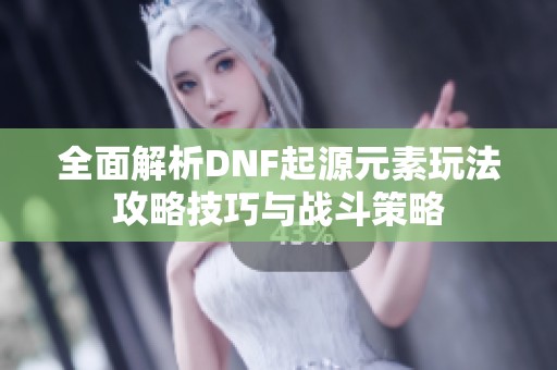 全面解析DNF起源元素玩法攻略技巧与战斗策略