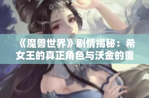 《魔兽世界》剧情揭秘：希女王的真正角色与沃金的重塑之路