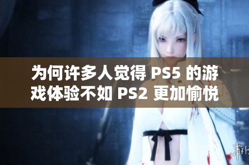 为何许多人觉得 PS5 的游戏体验不如 PS2 更加愉悦