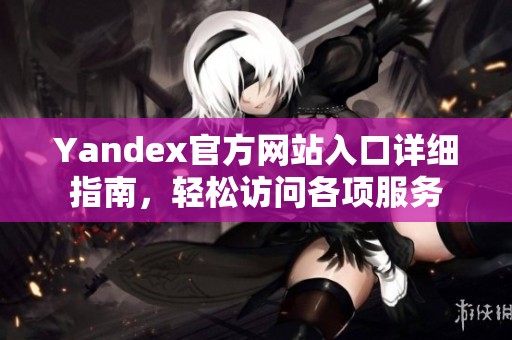 Yandex官方网站入口详细指南，轻松访问各项服务