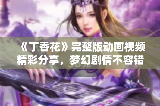 《丁香花》完整版动画视频精彩分享，梦幻剧情不容错过