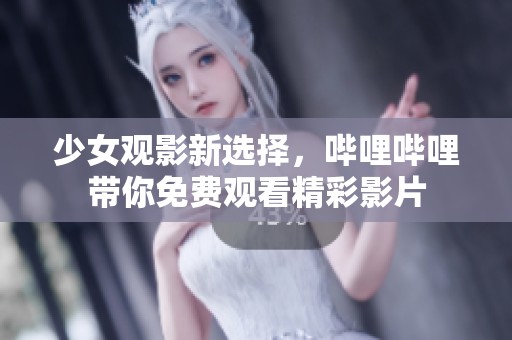 少女观影新选择，哔哩哔哩带你免费观看精彩影片