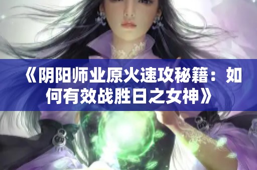 《阴阳师业原火速攻秘籍：如何有效战胜日之女神》