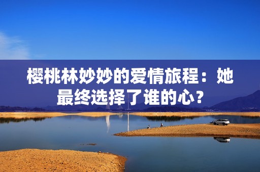 樱桃林妙妙的爱情旅程：她最终选择了谁的心？